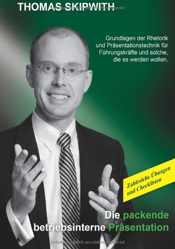 Die packende betriebsinterne Präsentation: Grundlagen der Rhetorik und Präsentationstechnik für Führungskräfte und solche, die es werden wollen. Zahlreiche Übungen und Checklisten