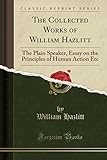 The Collected Works of William Hazlitt: The Plain Speaker, Essay on the Principles of Human Action E The Collected Works of William Hazlitt: The Plain Speaker, Essay on the Principles of Human Action E