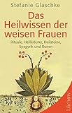 Das Heilwissen der weisen Frauen: Rituale, Heilkräuter, Heilsteine, Spagyrik und Runen by