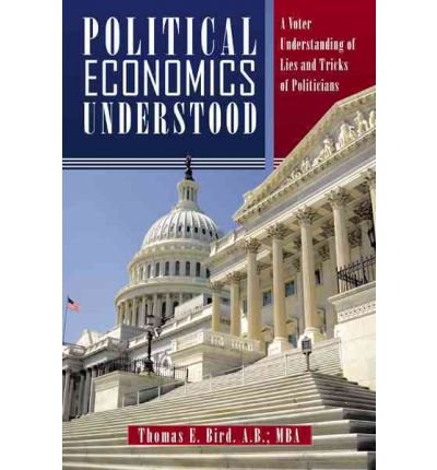 [ [ POLITICAL ECONOMICS UNDERSTOOD: A VOTER UNDERSTANDING OF LIES AND TRICKS OF POLITICIANS BY(BIRD A B MBA, THOMAS E )](AUTHOR)[HARDCOVER]