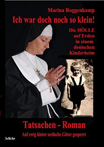 Ich war doch noch so klein - die Hölle auf Erden in einem deutschen Kinderheim: Ein Tatsachen - Roman - Auf ewig hinter seelischen Gittern