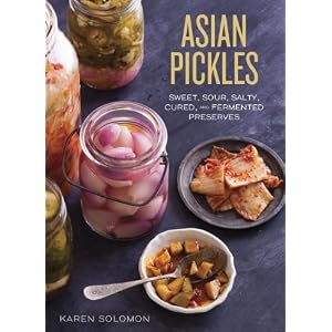 Asian Pickles: Sweet, Sour, Salty, Cured, and Fermented Preserves from Korea, Japan,