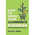 How to Grow your eCommerce Business: The Essential Guide to Building a Successful Multi-Channel Online Business with Google, Shopify, eBay, Amazon & ... with Google, Shopify, eBay, Amazon & Facebook