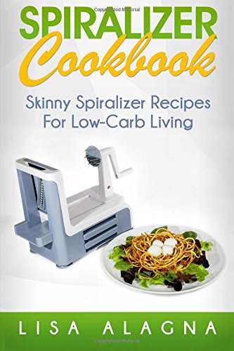 Spiralizer Cookbook: Skinny Spiralizer Recipes For Low-Carb Living