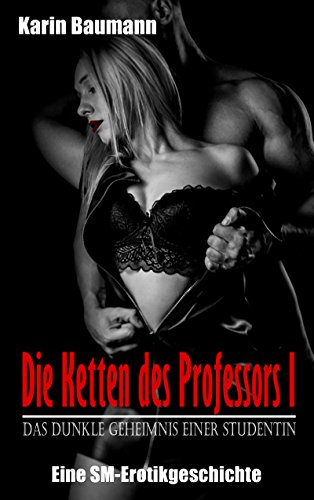Die Ketten des Professors I: Das dunkle Geheimnis einer Studentin: Eine SM-Erotikgeschichte von [Baumann, Karin]