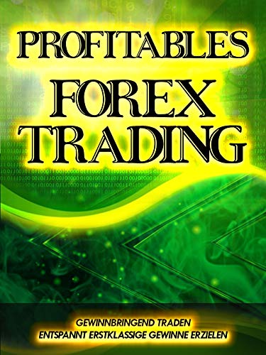 Profitables Forex Trading: Gewinnbringend Traden und entspannt erstklassige Gewinne erzielen