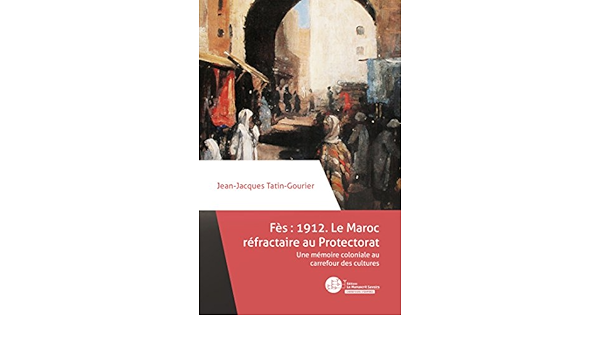 Amazon Fr Fes 1912 Le Maroc Refractaire Au Protectorat Une Memoire Coloniale Au Carrefour Des Cultures Tatin Gourier Jean Jacques Livres