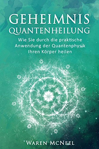 Geheimnis Quantenheilung: Wie Sie durch die praktische Anwendung der Quantenphysik Ihren Körper heilen