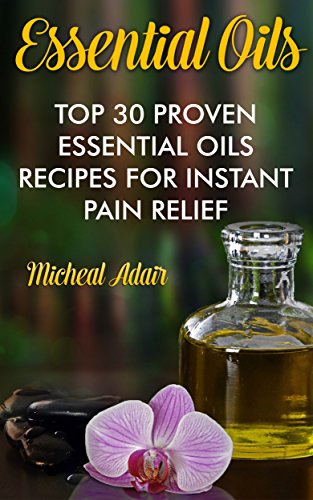 Essential Oils: Top 30 Proven Essential Oils Recipes For Instant Pain Relief: (Psychoactive Herbal Remedies) (Holistic Book 1) (English Edition)
