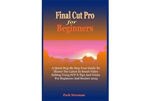Final Cut Pro For Beginners: A Quick Step-By-Step User Guide To Master The Latest In Smart Video Editing Using FCP Tips And Tricks For Beginners And Seniors 2023