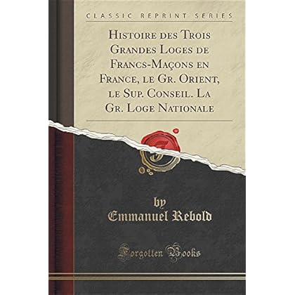 Histoire Des Trois Grandes Loges de Francs-Macons En France, Le Gr. Orient, Le Sup. Conseil. La Gr. Loge Nationale (Classic Reprint) Histoire Des Trois Grandes Loges de Francs-Macons En France, Le Gr. Orient, Le Sup. Conseil. La Gr. Loge Nationale (Classic Reprint)