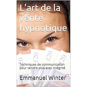L'art de la vente  hypnotique: Techniques de communication pour vendre plus avec intégrité