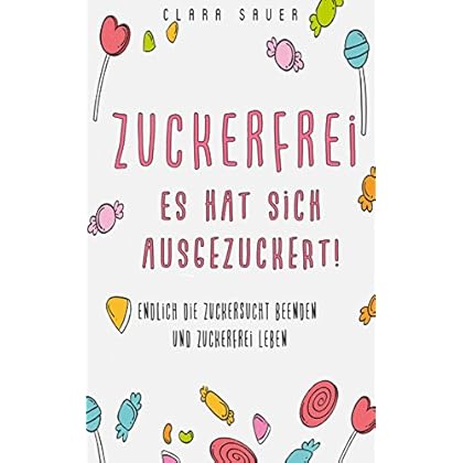 Zuckerfrei: Es hat sich ausgezuckert!  Endlich die Zuckersucht beenden und zuckerfrei leben