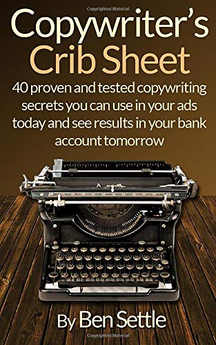 Copywriter's Crib Sheet - 40 Proven and Tested Copywriting Secrets You Can Use in Your Ads Today and See Results in Your Bank Account Tomorrow
