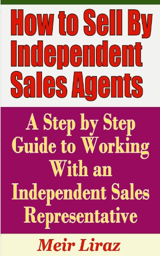 How to Sell By Independent Sales Agents - A Step by Step Guide to Working With an Independent Sales How to Sell By Independent Sales Agents - A Step by Step Guide to Working With an Independent Sales