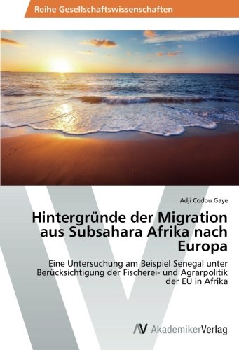 Hintergründe der Migration aus Subsahara Afrika nach Europa: Eine Untersuchung am Beispiel Senegal unter Berücksichtigung der Fischerei- und Agrarpolitik der EU in Afrika