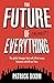 The Future of Almost Everything: The Global Changes That Will Affect Every Business and All Our Lives by 