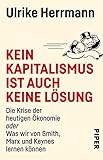 Kein Kapitalismus ist auch keine Lösung: Die Krise der heutigen Ökonomie oder Was wir von Smith, Marx und Keynes lernen können by