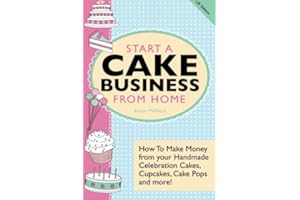 Start A Cake Business From Home: How To Make Money from your Handmade Celebration Cakes, Cupcakes, Cake Pops and more! UK Edition.