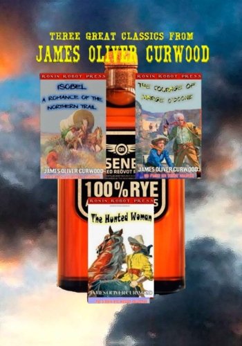 Three Great Classics from James Oliver Curwood: Annotated with Forewords, Biographies, and Study Guides: Volume 1 (The O'Ronin's Rye Whiskey Collection)