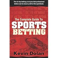 The Complete Guide to Sports Betting: The six key betting principles that professional bettors use to ensure profit at the sports book