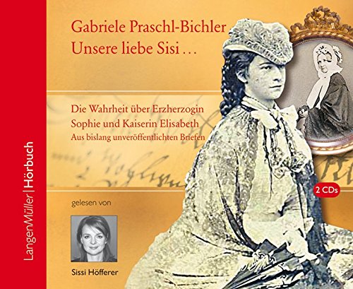 Unsere Sisi ... blühend und schön!: Die ganze Wahrheit über Erzherzogin Sophie und Kaiserin Elisabeth. Aus bislang unveröffentlichten Briefen