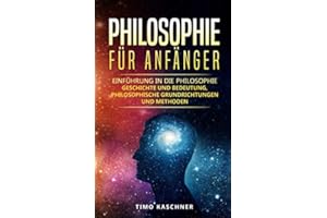 Philosophie für Anfänger: Einführung in die Philosophie - Geschichte und Bedeutung, philosophische Grundrichtungen und Methoden