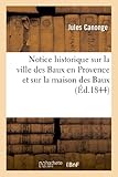 Image de Notice historique sur la ville des Baux en Provence et sur la maison des Baux: : précédée d'une description