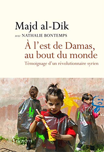 A l'est de Damas, au bout du monde. Témoignage d'un révolutionnaire syrien A l'est de Damas, au bout du monde. Témoignage d'un révolutionnaire syrien