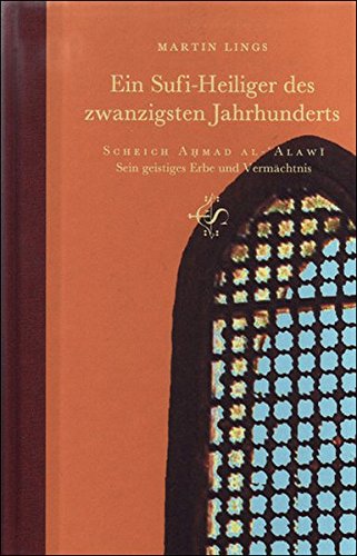 Ein Sufi-Heiliger des zwanzigsten Jahrhunderts: Scheich Ahmad al-Alawi. Sein geistiges Erbe und Vermächtnis