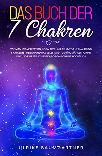 Das Buch der 7 Chakren: Wie man mit Meditation, Yoga, TCM - und Ayurveda - Ernährung sich selbst heilen und das Selbstwertgefühl stärken kann | inklusive gratis ayurveda & vegan online Kochbuch