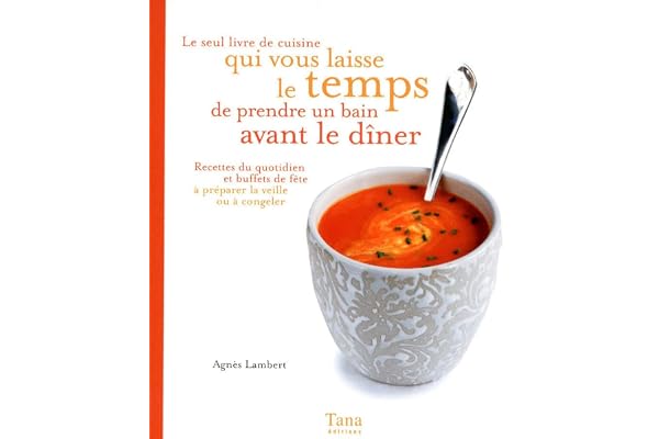 LE SEUL LIVRE DE CUISINE QUI VOUS LAISSE LE TEMPS DE PRENDRE UN BAIN AVANT LE DÎNER: RECETTES DU QUOTIDIEN ET BUFFET DE FÊTE À PRÉPARER LA VEILLE OU À CONGELER