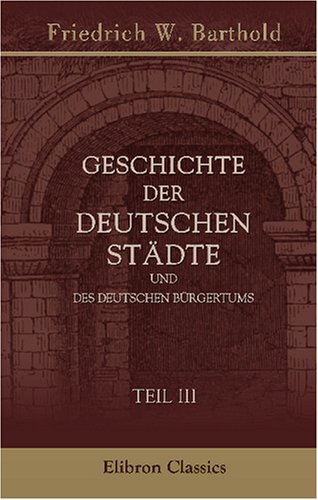 Geschichte der deutschen Städte und des deutschen Bürgertums: Teil 3: Vom Ende des grossen Zwischenreichs (1273) bis zum Höhestande der Zunftkämpfe (1332)