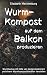 Produktbild Wurm-Kompost auf dem Balkon produzieren: Wurmhumus mit Hilfe von Kompostwürmern und einem Wurmkompost-Behälter herstellen