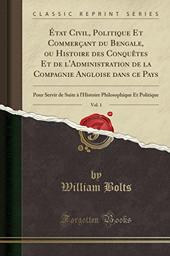Etat Civil, Politique Et Commercant Du Bengale, Ou Histoire Des Conquetes Et de L'Administration de La Compagnie Angloise Dans Ce Pays, Vol. 1: Pour ... Philosophique Et Politique (Classic Reprint)