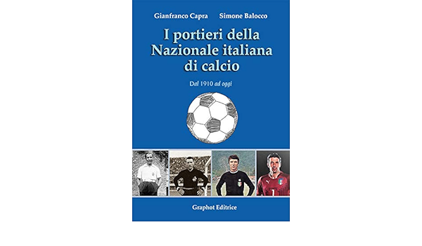 Amazon It I Portieri Della Nazionale Italiana Di Calcio Dal 1910 Ad Oggi Capra Gianfranco Balocco Simone Libri