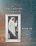 The Visions of Anne Catherine Emmerich (Deluxe Edition), Book III: The Final Teachings, Passion, & What Follows With a Day-by-Day Chronicle February ... the Ascension June AD 33 to August AD 44