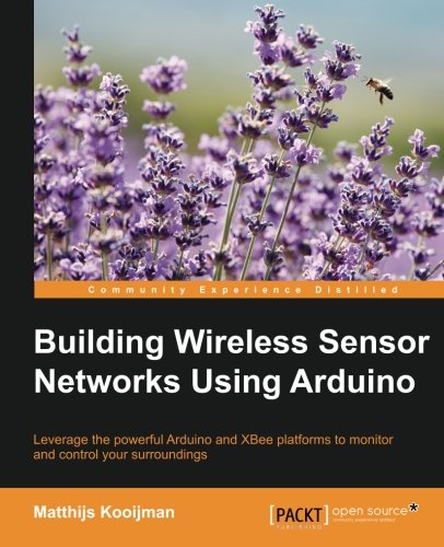 Building Wireless Sensor Networks Using Arduino: Leverage the powerful Arduino and XBee platforms to monitor and control your surroundings (Community Experience Distilled)