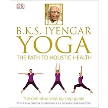 BKS Iyengar Yoga The Path to Holistic Health: The Definitive Step-by-Step Guide