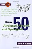 Draw 50 Airplanes, Aircrafts, and Spacecraft: The Step-by-Step Way to Draw World War II Fighter Planes, Modern Jets, Space Capsules, and Much More... (Zephyr Book) by Lee J. Ames