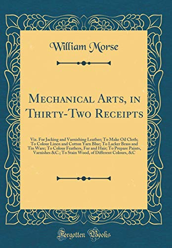 Mechanical Arts, in Thirty-Two Receipts: Viz. For Jacking and Varnishing Leather; To Make Oil Cloth; To Colour Linen and Cotton Yarn Blue; To Lacker ... Paints, Varnishes &C.; To Stain Wood, of