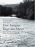 Image de Der Aargau liegt am Meer: Ein Streifzug durch seine Literaturlandschaft mit Fotografien vo