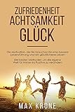 Zufriedenheit Achtsamkeit Glück: Die Motivation, die Sie brauchen für eine bessere Lebensführung und ein glücklicheres Leben Die besten Methoden um die eigene Welt für immer ins Positive zu verändern by Max Krone