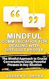  Mindful Communication For Dealing With Difficult People: The Mindful Approach To Crucial Conversations Using Powerful Phrases In Any Situation