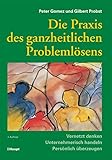 Die Praxis des ganzheitlichen Problemlösens: Vernetzt denken - Unternehmerisch handeln - Persönlich überzeugen by