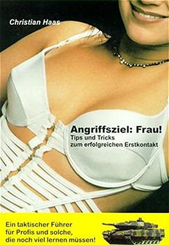 Angriffsziel: Frau! Tips und Tricks zum erfolgreichen Erstkontakt. Ein taktischer Führer für Profis und solche, die noch viel lernen müssen!