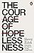 The Courage of Hopelessness: Chronicles of a Year of Acting Dangerously by 