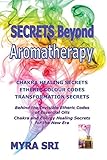 Image de Secrets Beyond Aromatherapy: Chakra Healing Secrets, Etheric Colour Codes, Transformation Secrets: Behind the Invisible Etheric Codes of Essential Oil