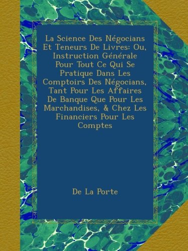 La Science Des Négocians Et Teneurs De Livres: Ou, Instruction Générale Pour Tout Ce Qui Se Pratique Dans Les Comptoirs Des Négocians, Tant Pour Les ... & Chez Les Financiers Pour Les Comptes