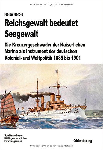 Download Reichsgewalt bedeutet Seegewalt: Die Kreuzergeschwader der Kaiserlichen Marine als Instrument der deutschen Kolonial- und Weltpolitik 1885 bis 1901 (Beiträge zur Militärgeschichte, Band 74)